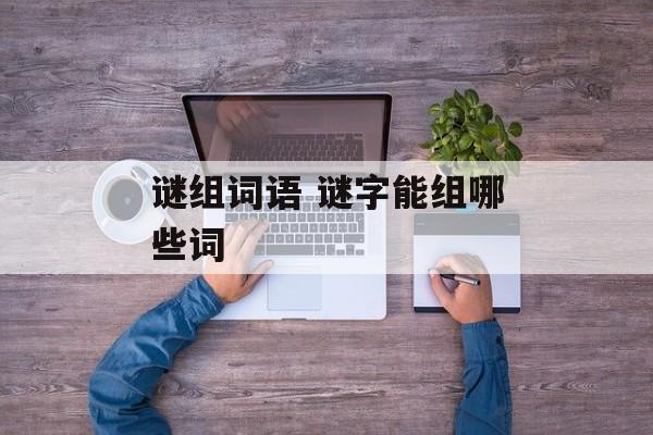 谜组词语 谜字能组哪些词-第1张图片-居家生活