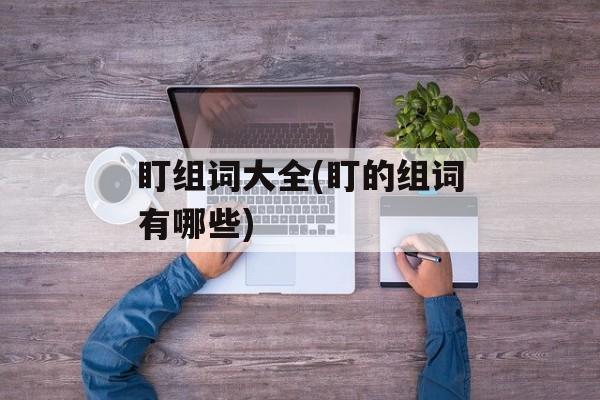 盯组词大全(盯的组词有哪些)-第1张图片-居家生活