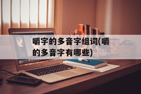 嚼字的多音字组词(嚼的多音字有哪些)-第1张图片-居家生活