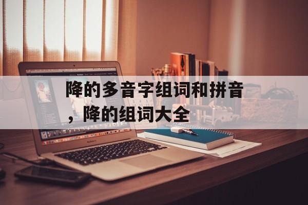 降的多音字组词和拼音，降的组词大全-第1张图片-居家生活