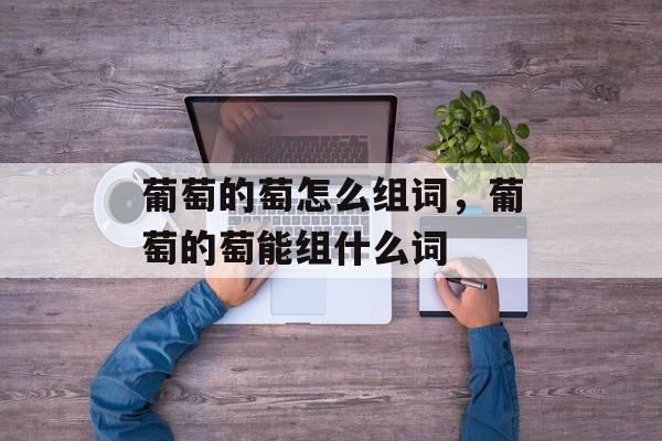 葡萄的萄怎么组词，葡萄的萄能组什么词-第1张图片-居家生活