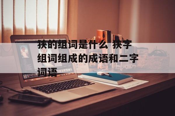 狭的组词是什么 狭字组词组成的成语和二字词语-第1张图片-居家生活