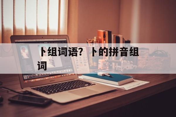 卜组词语？卜的拼音组词-第1张图片-居家生活