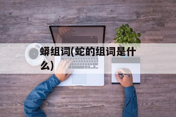 蟒组词(蛇的组词是什么)-第1张图片-居家生活