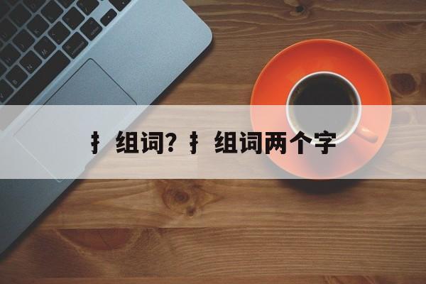 扌组词？扌组词两个字-第1张图片-居家生活