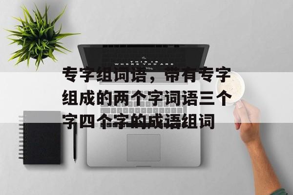 专字组词语，带有专字组成的两个字词语三个字四个字的成语组词-第1张图片-居家生活