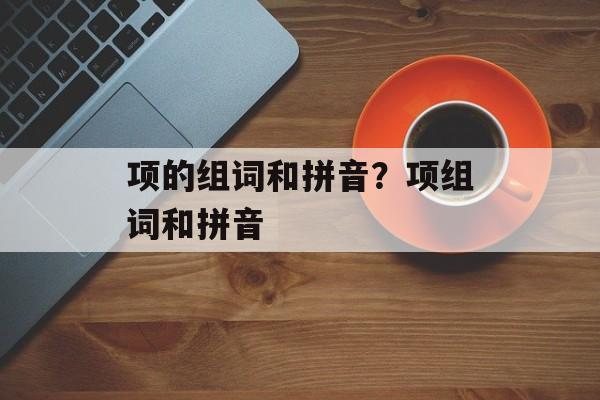 项的组词和拼音？项组词和拼音-第1张图片-居家生活