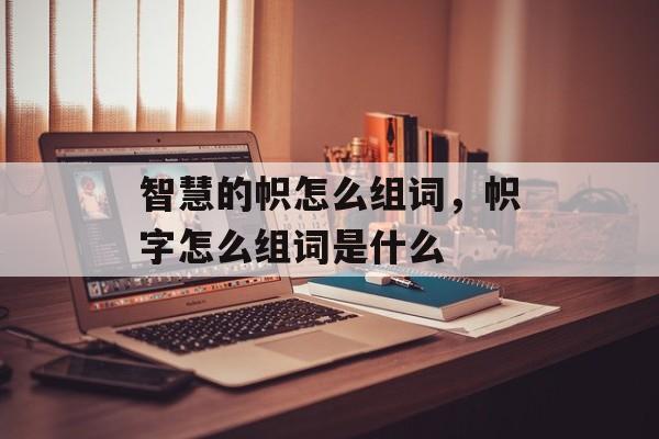 智慧的帜怎么组词，帜字怎么组词是什么-第1张图片-居家生活