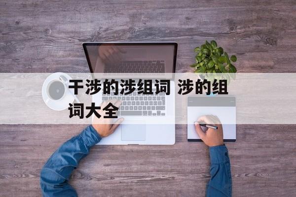 干涉的涉组词 涉的组词大全-第1张图片-居家生活