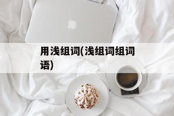 用浅组词(浅组词组词语)-第1张图片-居家生活