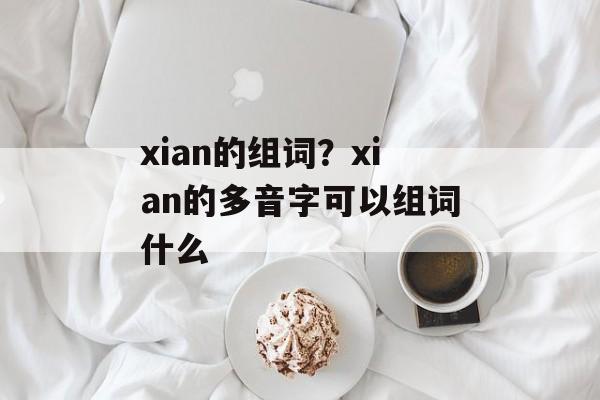 xian的组词？xian的多音字可以组词什么-第1张图片-居家生活
