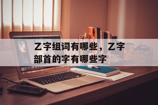 乙字组词有哪些，乙字部首的字有哪些字-第1张图片-居家生活