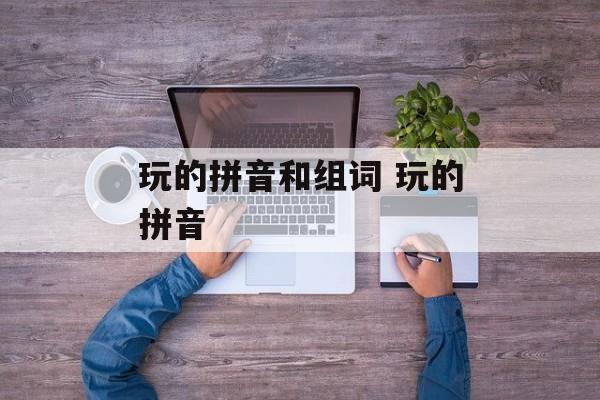 玩的拼音和组词 玩的拼音-第1张图片-居家生活