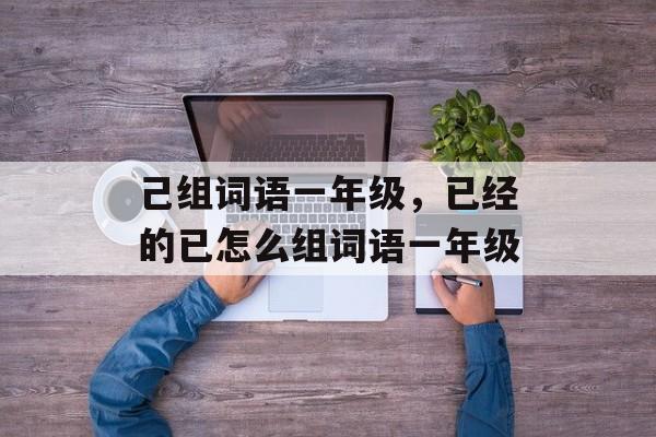 己组词语一年级，已经的已怎么组词语一年级-第1张图片-居家生活