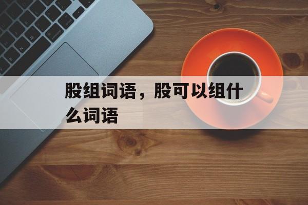 股组词语，股可以组什么词语-第1张图片-居家生活