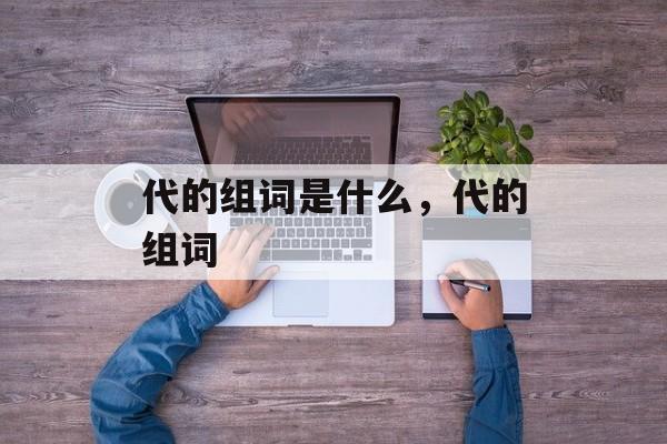 代的组词是什么，代的组词-第1张图片-居家生活