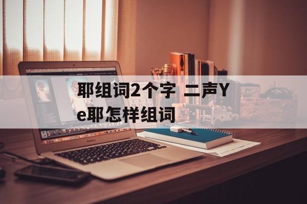 耶组词2个字 二声Ye耶怎样组词-第1张图片-居家生活