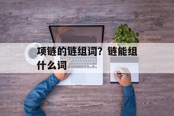 项链的链组词？链能组什么词-第1张图片-居家生活
