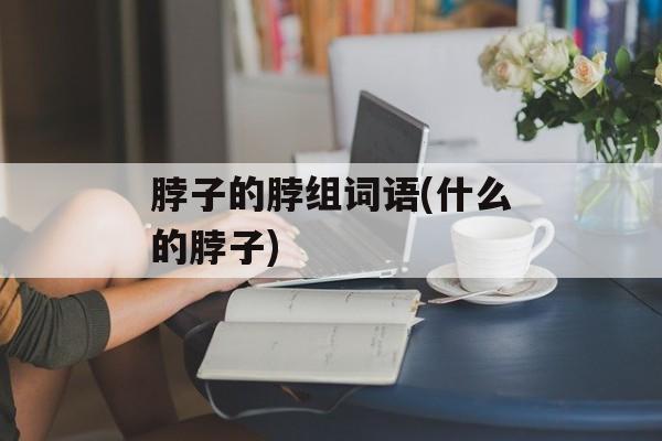 脖子的脖组词语(什么的脖子)-第1张图片-居家生活