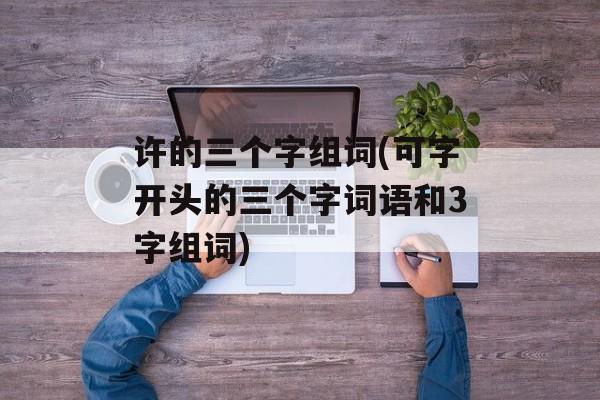 许的三个字组词(可字开头的三个字词语和3字组词)-第1张图片-居家生活