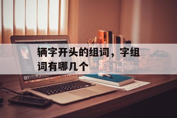 辆字开头的组词，字组词有哪几个-第1张图片-居家生活