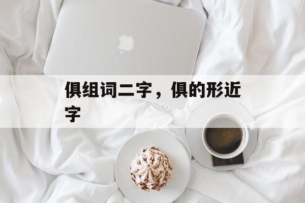 俱组词二字，俱的形近字-第1张图片-居家生活