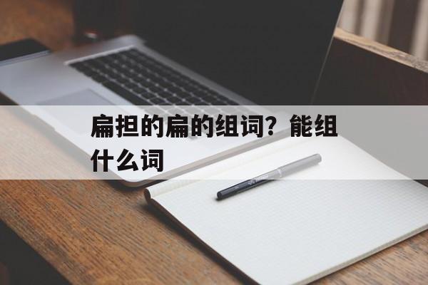 扁担的扁的组词？能组什么词-第1张图片-居家生活