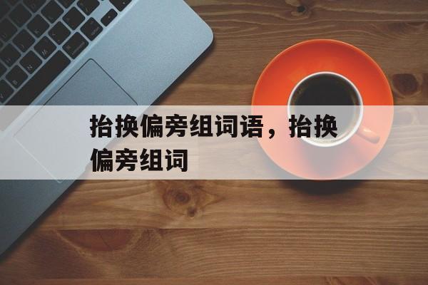 抬换偏旁组词语，抬换偏旁组词-第1张图片-居家生活