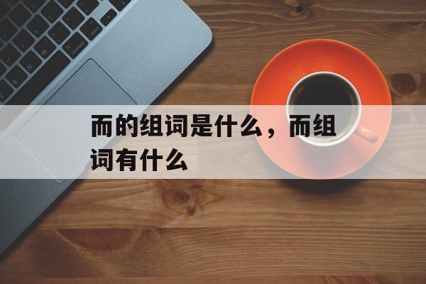 而的组词是什么，而组词有什么-第1张图片-居家生活