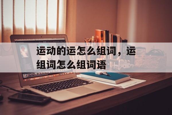 运动的运怎么组词，运组词怎么组词语-第1张图片-居家生活
