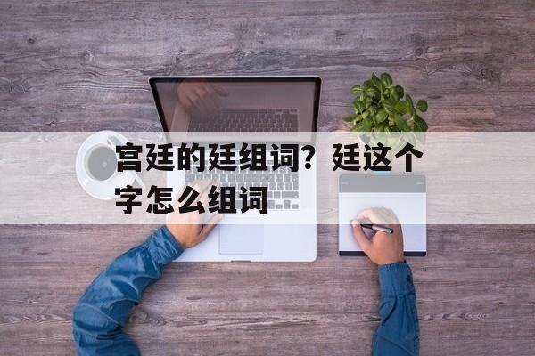 宫廷的廷组词？廷这个字怎么组词-第1张图片-居家生活