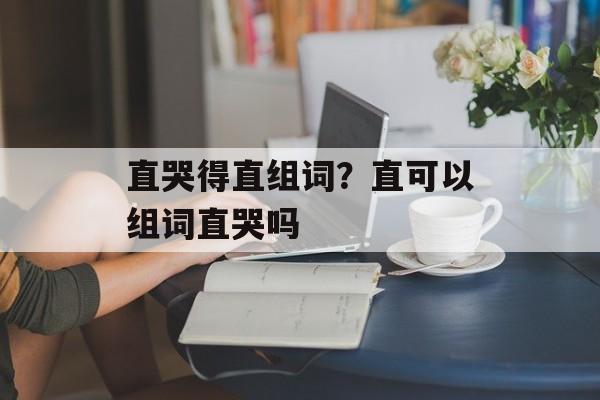 直哭得直组词？直可以组词直哭吗-第1张图片-居家生活