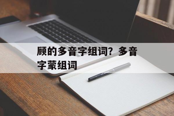 顾的多音字组词？多音字蒙组词-第1张图片-居家生活