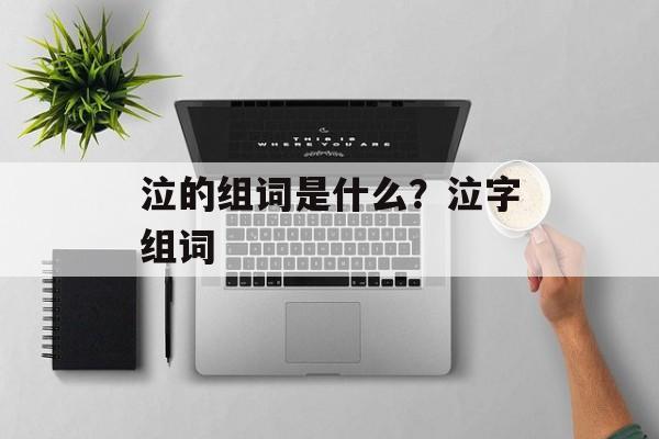 泣的组词是什么？泣字组词-第1张图片-居家生活