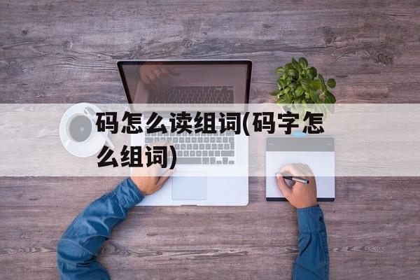 码怎么读组词(码字怎么组词)-第1张图片-居家生活