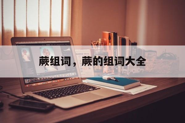 蕨组词，蕨的组词大全-第1张图片-居家生活