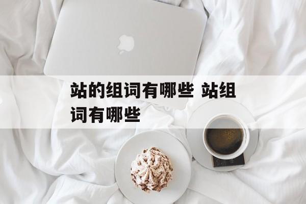 站的组词有哪些 站组词有哪些-第1张图片-居家生活