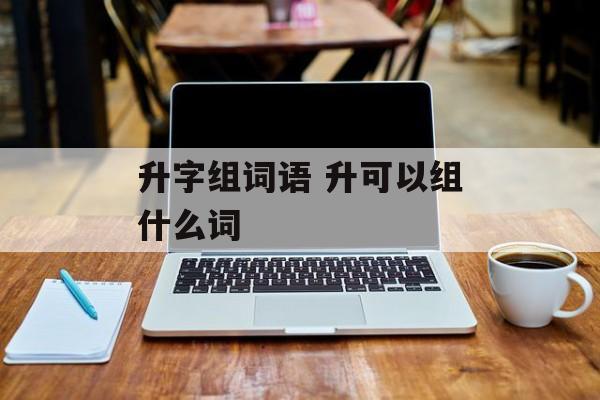 升字组词语 升可以组什么词-第1张图片-居家生活