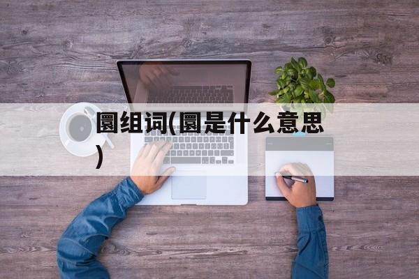 圜组词(圜是什么意思)-第1张图片-居家生活