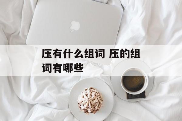 压有什么组词 压的组词有哪些-第1张图片-居家生活