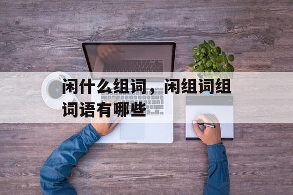 闲什么组词，闲组词组词语有哪些-第1张图片-居家生活