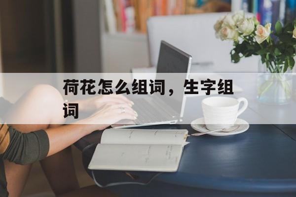 荷花怎么组词，生字组词-第1张图片-居家生活