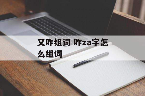 又咋组词 咋za字怎么组词-第1张图片-居家生活