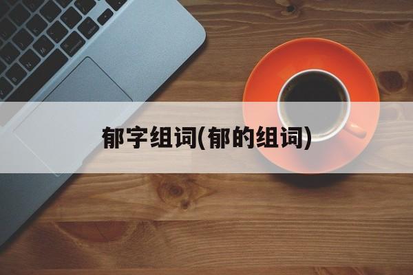 郁字组词(郁的组词)-第1张图片-居家生活
