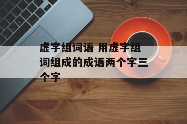 虚字组词语 用虚字组词组成的成语两个字三个字-第1张图片-居家生活