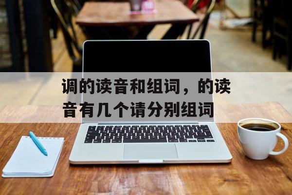 调的读音和组词，的读音有几个请分别组词-第1张图片-居家生活