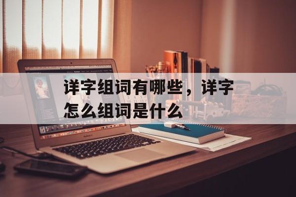 详字组词有哪些，详字怎么组词是什么-第1张图片-居家生活