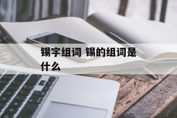 锡字组词 锡的组词是什么-第1张图片-居家生活