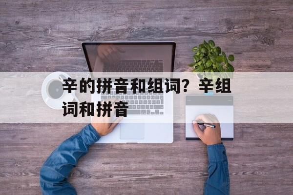 辛的拼音和组词？辛组词和拼音-第1张图片-居家生活