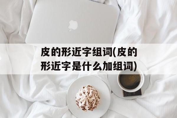 皮的形近字组词(皮的形近字是什么加组词)-第1张图片-居家生活